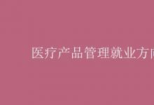 教育资讯：医疗产品管理就业方向