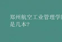 教育资讯：郑州航空工业管理学院是几本?