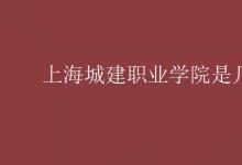 教育资讯：上海城建职业学院是几本