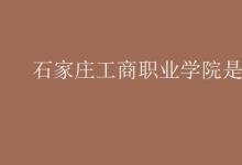 教育资讯：石家庄工商职业学院是二本吗