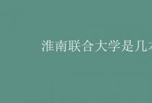 教育资讯：淮南联合大学是几本