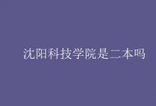 教育资讯：沈阳科技学院是二本吗