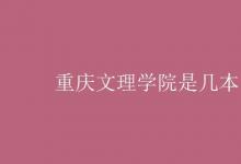 教育资讯：重庆文理学院是几本