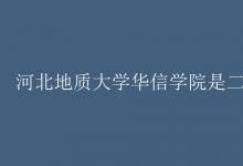 教育资讯：河北地质大学华信学院是二本吗