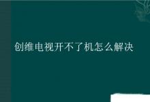 日常生活：创维电视开不了机怎么解决