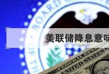 日常生活：美联储降息意味着什么