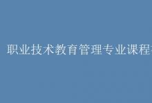 教育资讯：职业技术教育管理专业课程有哪些