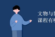 教育资讯：文物与博物馆学专业课程有哪些