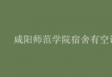教育资讯：咸阳师范学院宿舍有空调吗