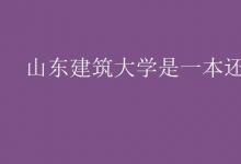 教育资讯：山东建筑大学是一本还是二本