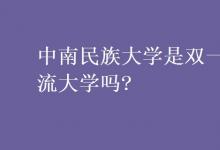 教育资讯：中南民族大学是双一流大学吗?