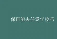 教育资讯：保研能去任意学校吗