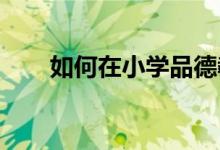 如何在小学品德教学中渗透感恩教育