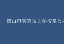 教育资讯：佛山市实验技工学校是公办吗