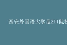 教育资讯：西安外国语大学是211院校吗