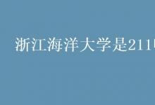 教育资讯：浙江海洋大学是211吗