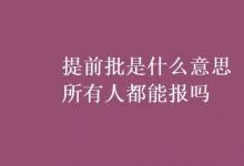 教育资讯：提前批是什么意思所有人都能报吗