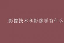 教育资讯：影像技术和影像学有什么区别