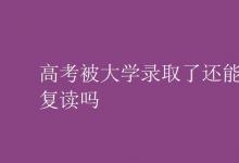 教育资讯：高考被大学录取了还能复读吗
