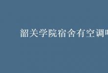 教育资讯：韶关学院宿舍有空调吗?