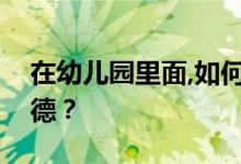 在幼儿园里面,如何培养孩子们优良的品德道德？