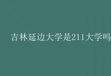 教育资讯：吉林延边大学是211大学吗