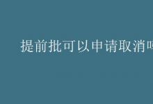教育资讯：提前批可以申请取消吗
