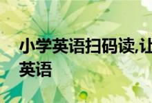 小学英语扫码读,让不懂英语的家长也可辅导英语