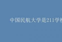 教育资讯：中国民航大学是211学校吗