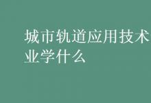 教育资讯：城市轨道应用技术专业学什么