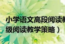小学语文高段阅读教学策略（小学语文中高年级阅读教学策略）