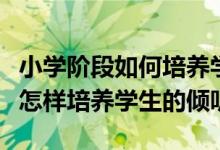 小学阶段如何培养学生的倾听能力（小学语文怎样培养学生的倾听能力）