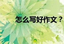 怎么写好作文？考试怎么写好作文？