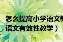 怎么提高小学语文教学有效性（如何进行小学语文有效性教学）