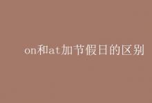 教育资讯：on和at加节假日的区别