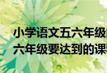 小学语文五六年级的学习重点（小学语文五、六年级要达到的课程目标）
