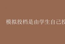 教育资讯：模拟投档是由学生自己投吗