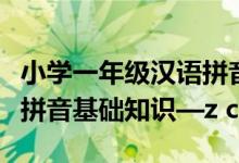 小学一年级汉语拼音全部教程（小学语文汉语拼音基础知识—z c s zh ch sh r）