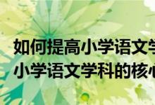 如何提高小学语文学科的核心素养（如何培养小学语文学科的核心素养）