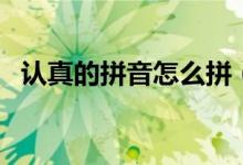认真的拼音怎么拼（认真的拼音怎么拼写）