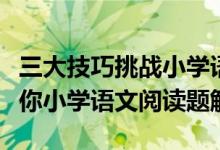 三大技巧挑战小学语文阅读题高分(张老师教你小学语文阅读题解题五大实用技巧)