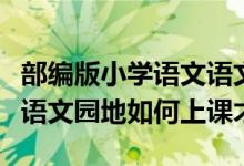 部编版小学语文语文园地的教学（部编本小学语文园地如何上课才有效？）