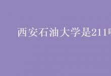 教育资讯：西安石油大学是211吗