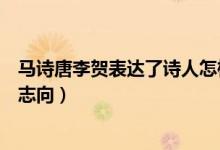 马诗唐李贺表达了诗人怎样的志向（马诗表达了诗人怎样的志向）