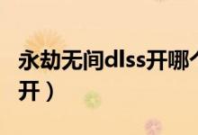 永劫无间dlss开哪个好（永劫无间dlss要不要开）