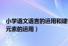 小学语文语言的运用和建构（小学阶段不同体裁的语言学习元素的运用）