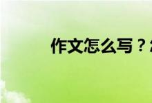 作文怎么写？怎样写好考场作文