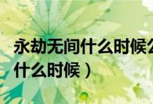 永劫无间什么时候公测的（永劫无间公测时间什么时候）