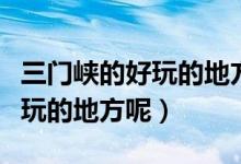 三门峡的好玩的地方有哪些（三门峡有哪些好玩的地方呢）