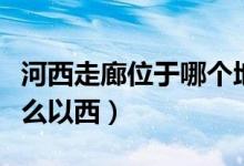 河西走廊位于哪个地方以西（河西走廊位于什么以西）